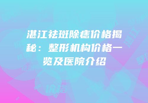 湛江祛斑除痣价格揭秘：整形机构价格一览及医院介绍
