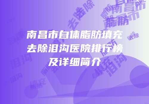 南昌市自体脂肪填充去除泪沟医院排行榜及详细简介