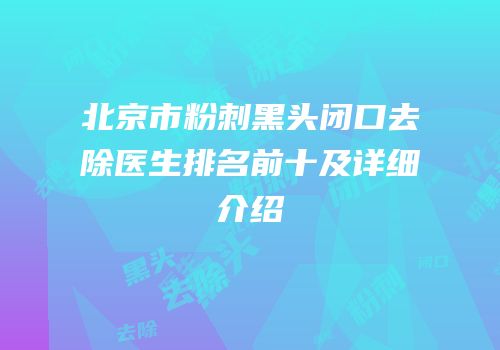 北京市粉刺黑头闭口去除医生排名前十及详细介绍