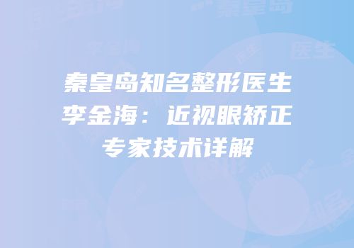 秦皇岛知名整形医生李金海：近视眼矫正专家技术详解