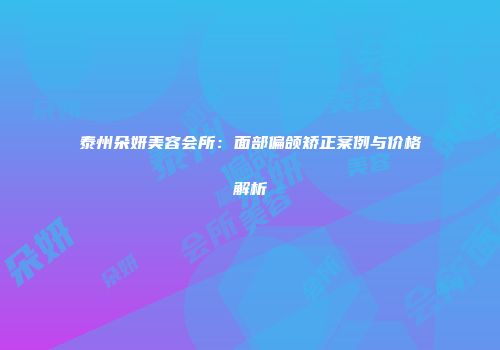 泰州朵妍美容会所：面部偏颌矫正案例与价格解析