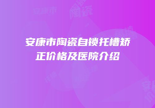 安康市陶瓷自锁托槽矫正价格及医院介绍