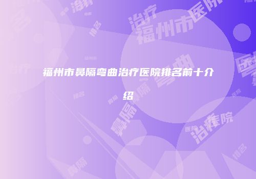 福州市鼻隔弯曲治疗医院排名前十介绍
