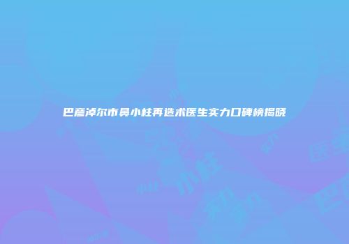 巴彦淖尔市鼻小柱再造术医生实力口碑榜揭晓
