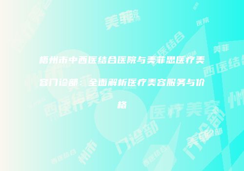 梧州市中西医结合医院与美菲思医疗美容门诊部：全面解析医疗美容服务与价格