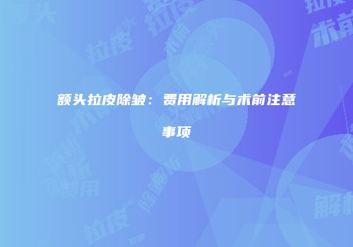 额头拉皮除皱：费用解析与术前注意事项