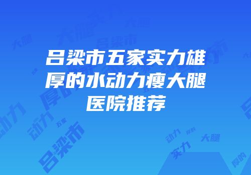 吕梁市五家实力雄厚的水动力瘦大腿医院推荐