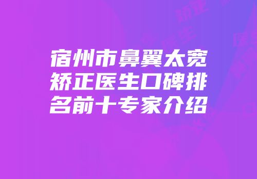 宿州市鼻翼太宽矫正医生口碑排名前十专家介绍