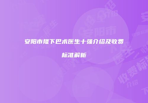安阳市隆下巴术医生十强介绍及收费标准解析
