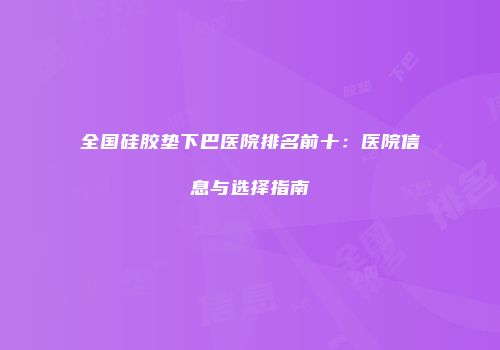 全国硅胶垫下巴医院排名前十：医院信息与选择指南