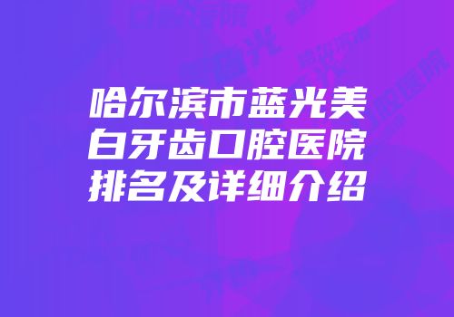 哈尔滨市蓝光美白牙齿口腔医院排名及详细介绍