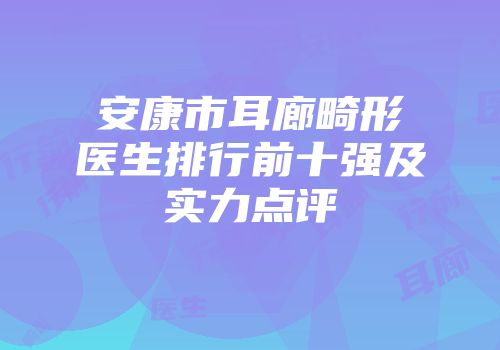 安康市耳廊畸形医生排行前十强及实力点评