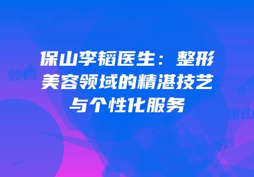 保山李韬医生：整形美容领域的精湛技艺与个性化服务