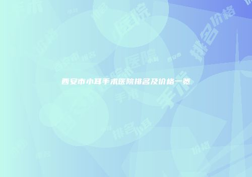 西安市小耳手术医院排名及价格一览