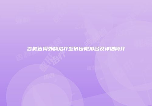 吉林省拇外翻治疗整形医院排名及详细简介