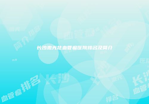 长沙激光祛血管瘤医院排名及简介