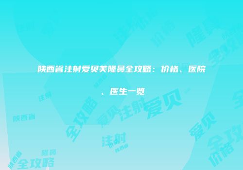陕西省注射爱贝芙隆鼻全攻略：价格、医院、医生一览