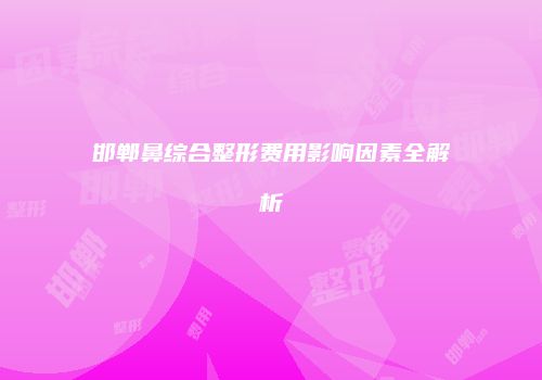 邯郸鼻综合整形费用影响因素全解析