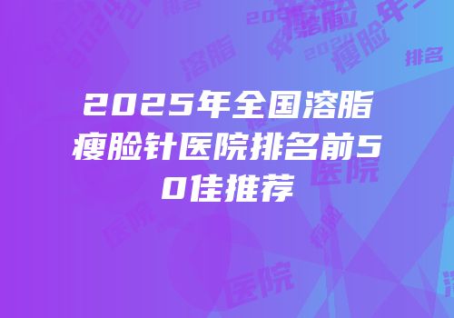 2025年全国溶脂瘦脸针医院排名前50佳推荐