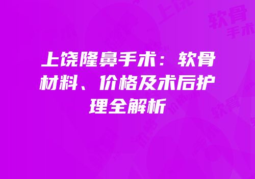 上饶隆鼻手术：软骨材料、价格及术后护理全解析