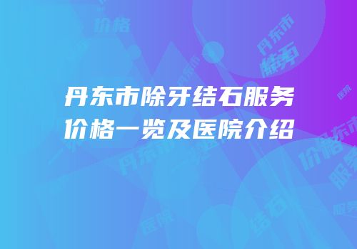 丹东市除牙结石服务价格一览及医院介绍