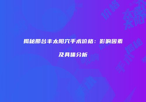 揭秘邢台丰太阳穴手术价格：影响因素及具体分析