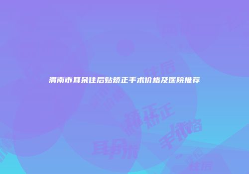 渭南市耳朵往后贴矫正手术价格及医院推荐