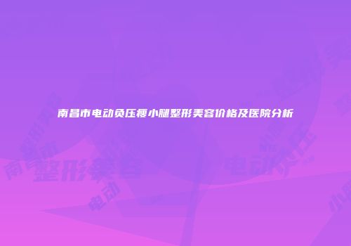 南昌市电动负压瘦小腿整形美容价格及医院分析