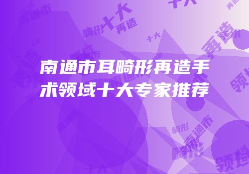 南通市耳畸形再造手术领域十大专家推荐