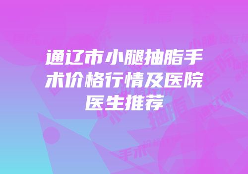 通辽市小腿抽脂手术价格行情及医院医生推荐