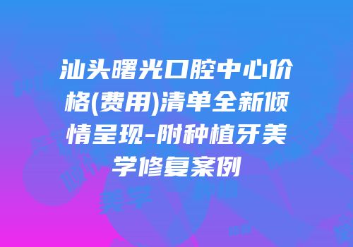 汕头曙光口腔中心价格(费用)清单全新倾情呈现-附种植牙美学修复案例