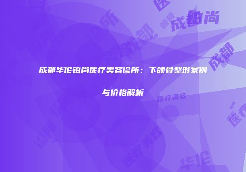 成都华伦铂尚医疗美容诊所：下颌骨整形案例与价格解析