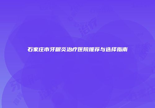 石家庄市牙龈炎治疗医院推荐与选择指南