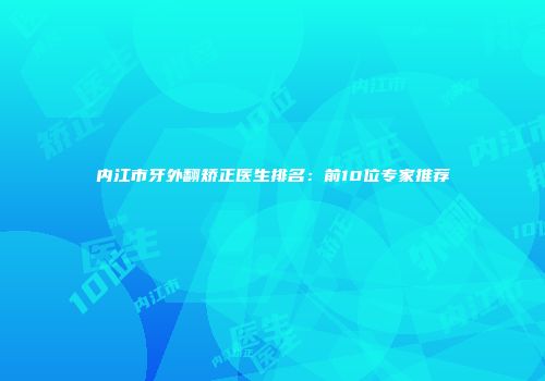 内江市牙外翻矫正医生排名：前10位专家推荐