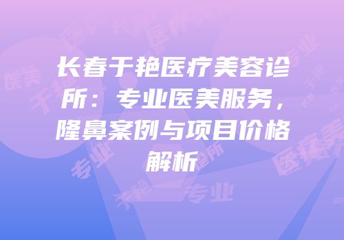 长春于艳医疗美容诊所：专业医美服务，隆鼻案例与项目价格解析