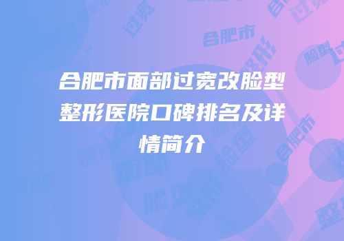 合肥市面部过宽改脸型整形医院口碑排名及详情简介