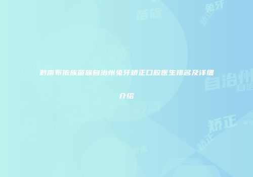 黔南布依族苗族自治州兔牙矫正口腔医生排名及详细介绍