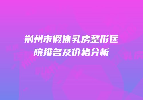 荆州市假体乳房整形医院排名及价格分析