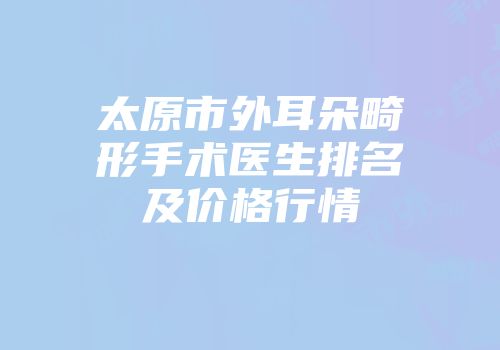 太原市外耳朵畸形手术医生排名及价格行情