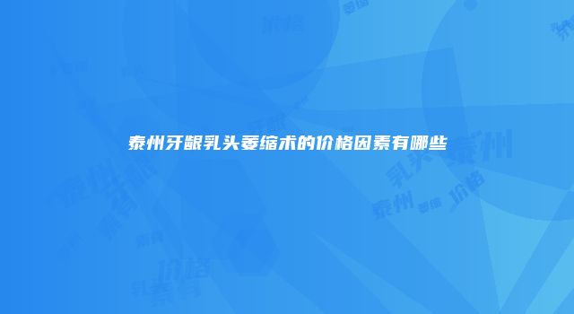 泰州牙龈乳头萎缩术的价格因素有哪些