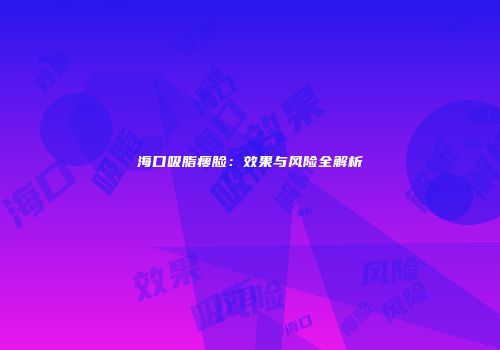 海口吸脂瘦脸：效果与风险全解析