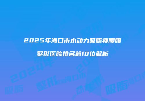 2025年海口市水动力吸脂瘦腰腹整形医院排名前10位解析