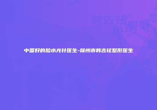 中国好的脸水光针医生-赣州市韩吉铉整形医生