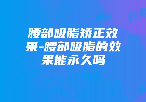 腰部吸脂矫正效果-腰部吸脂的效果能永久吗