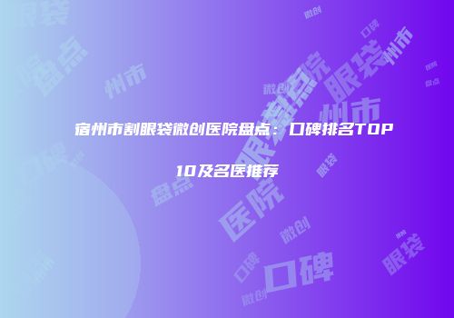 宿州市割眼袋微创医院盘点：口碑排名TOP10及名医推荐