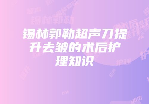 锡林郭勒超声刀提升去皱的术后护理知识