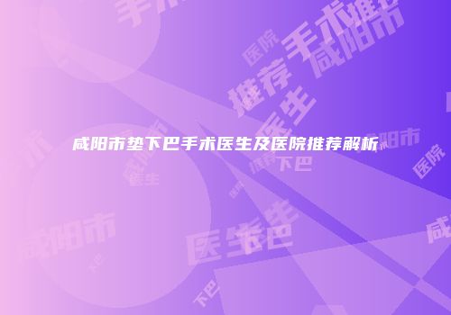 咸阳市垫下巴手术医生及医院推荐解析