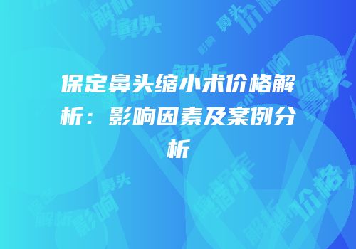 保定鼻头缩小术价格解析：影响因素及案例分析
