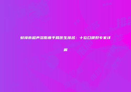 蚌埠市超声溶脂瘦手臂医生排名：十位口碑好专家详解
