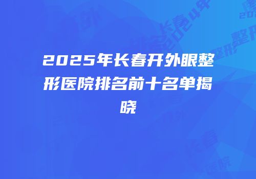 2025年长春开外眼整形医院排名前十名单揭晓